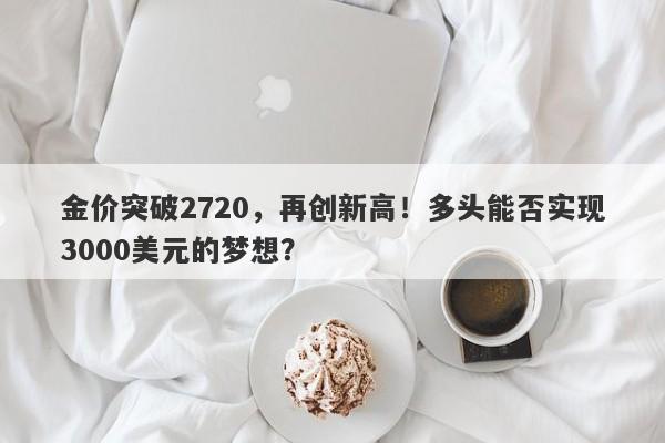 金价突破2720，再创新高！多头能否实现3000美元的梦想？