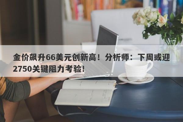 金价飙升66美元创新高！分析师：下周或迎2750关键阻力考验！