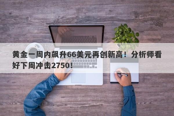 黄金一周内飙升66美元再创新高！分析师看好下周冲击2750！