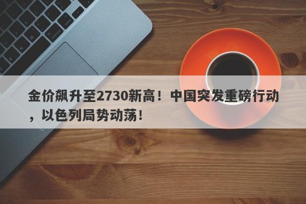 金价飙升至2730新高！中国突发重磅行动，以色列局势动荡！