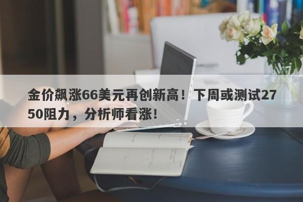金价飙涨66美元再创新高！下周或测试2750阻力，分析师看涨！