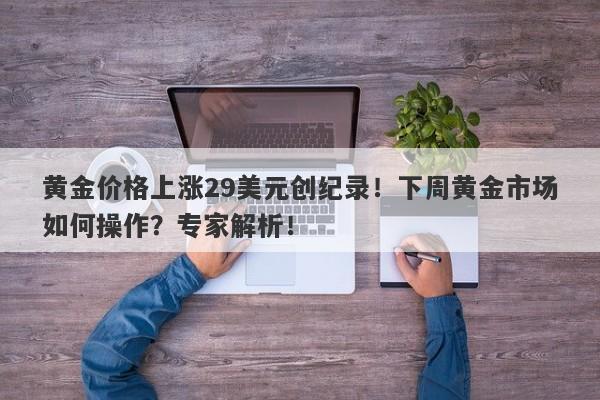 黄金价格上涨29美元创纪录！下周黄金市场如何操作？专家解析！