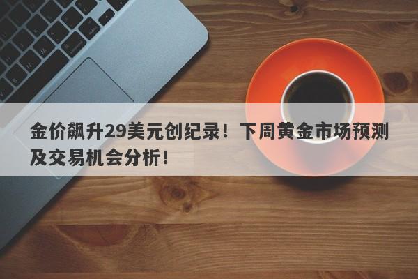 金价飙升29美元创纪录！下周黄金市场预测及交易机会分析！