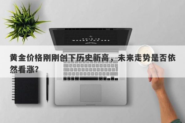 黄金价格刚刚创下历史新高，未来走势是否依然看涨？