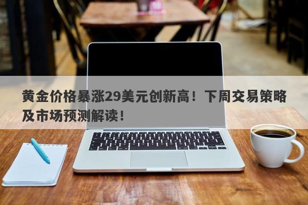 黄金价格暴涨29美元创新高！下周交易策略及市场预测解读！