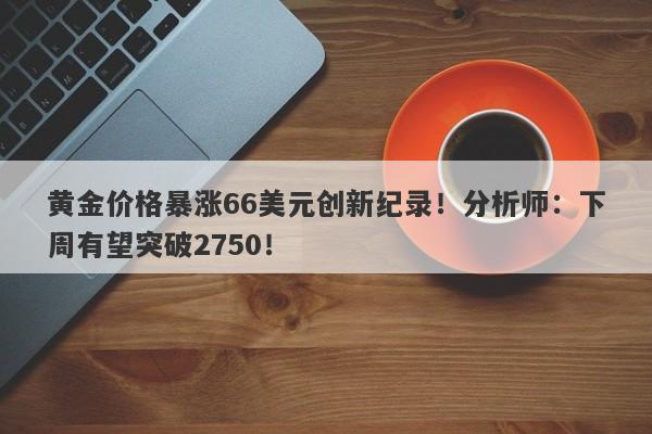 黄金价格暴涨66美元创新纪录！分析师：下周有望突破2750！
