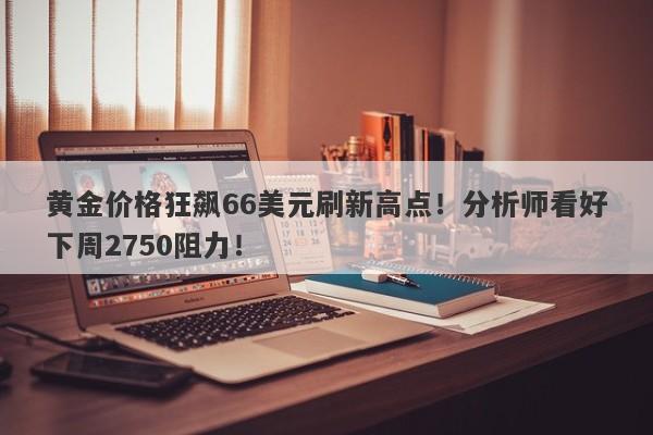 黄金价格狂飙66美元刷新高点！分析师看好下周2750阻力！