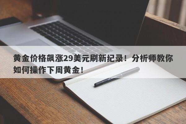 黄金价格飙涨29美元刷新纪录！分析师教你如何操作下周黄金！