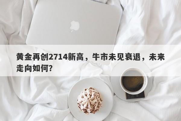 黄金再创2714新高，牛市未见衰退，未来走向如何？