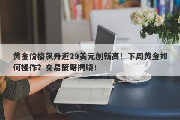 黄金价格飙升近29美元创新高！下周黄金如何操作？交易策略揭晓！