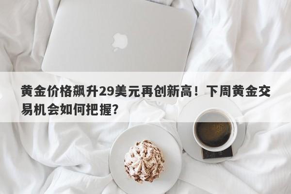 黄金价格飙升29美元再创新高！下周黄金交易机会如何把握？