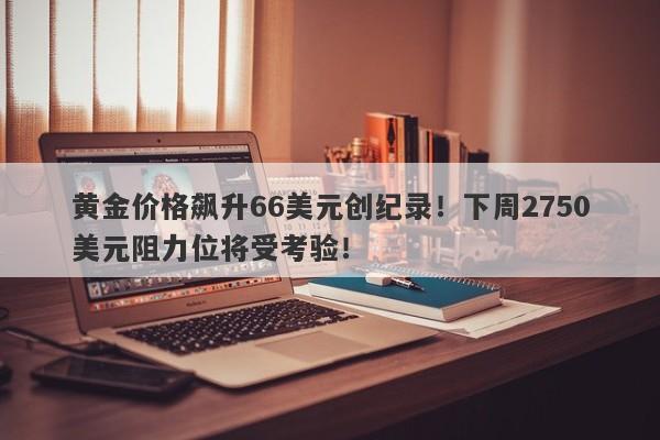 黄金价格飙升66美元创纪录！下周2750美元阻力位将受考验！