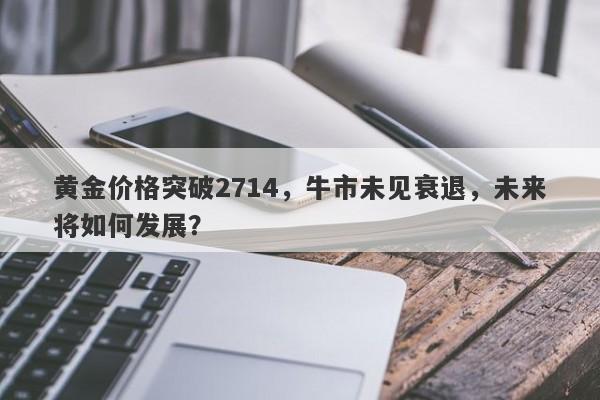 黄金价格突破2714，牛市未见衰退，未来将如何发展？