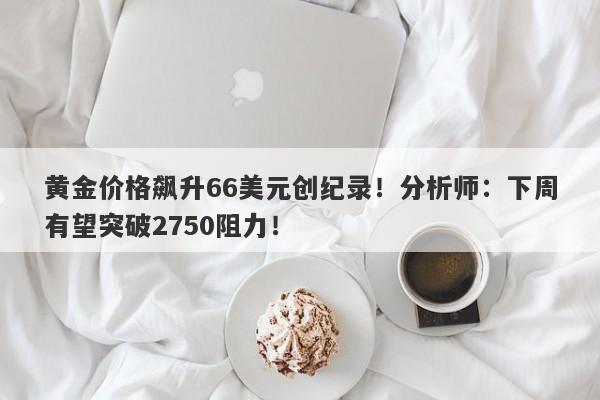 黄金价格飙升66美元创纪录！分析师：下周有望突破2750阻力！