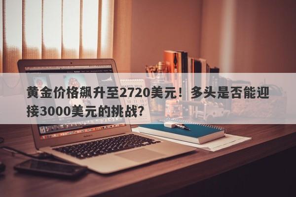黄金价格飙升至2720美元！多头是否能迎接3000美元的挑战？