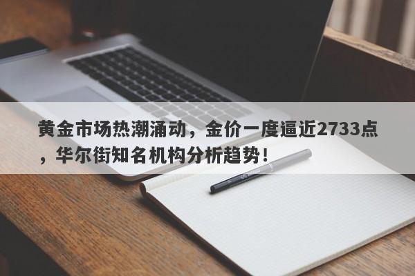 黄金市场热潮涌动，金价一度逼近2733点，华尔街知名机构分析趋势！