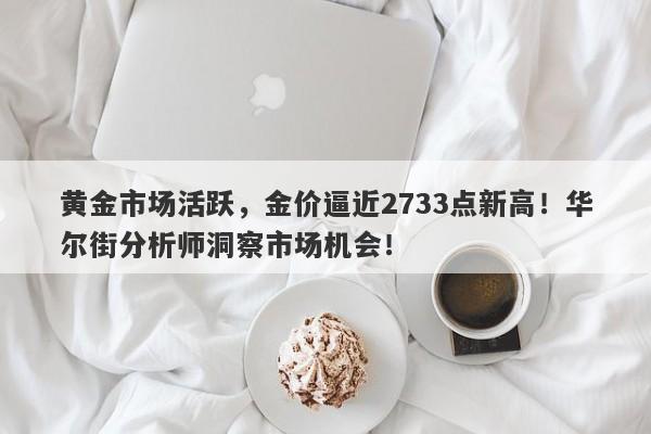 黄金市场活跃，金价逼近2733点新高！华尔街分析师洞察市场机会！
