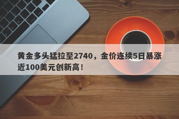 黄金多头猛拉至2740，金价连续5日暴涨近100美元创新高！