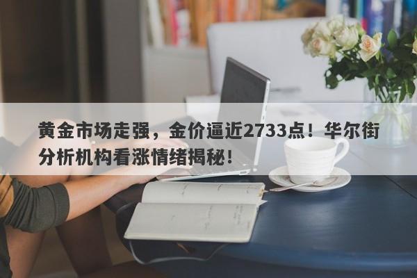黄金市场走强，金价逼近2733点！华尔街分析机构看涨情绪揭秘！