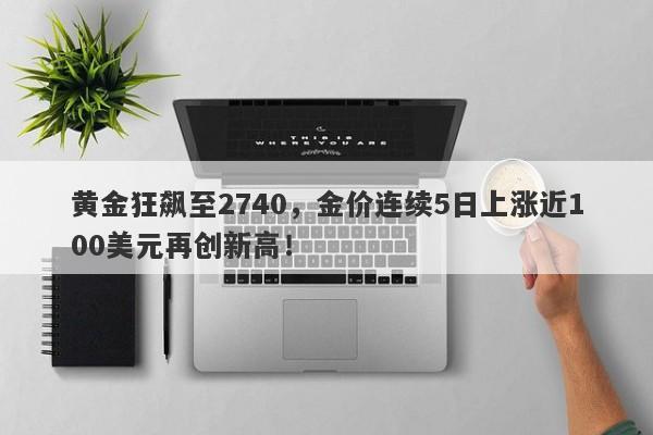 黄金狂飙至2740，金价连续5日上涨近100美元再创新高！