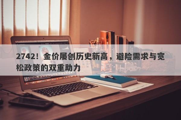 2742!金价屡创历史新高,避险需求与宽松政策的双重助力
