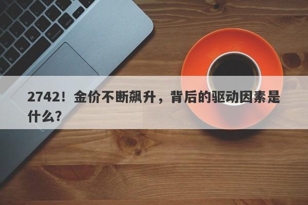 2742！金价不断飙升，背后的驱动因素是什么？