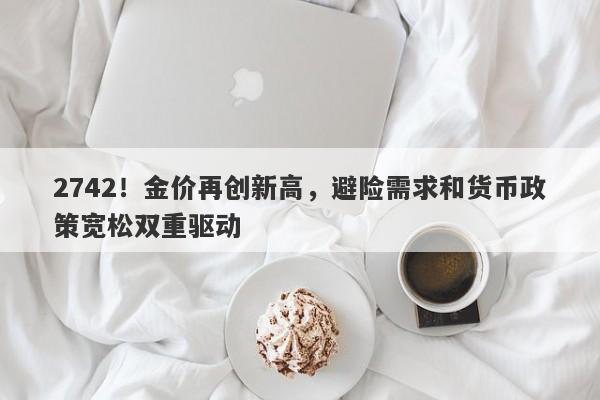 2742！金价再创新高，避险需求和货币政策宽松双重驱动
