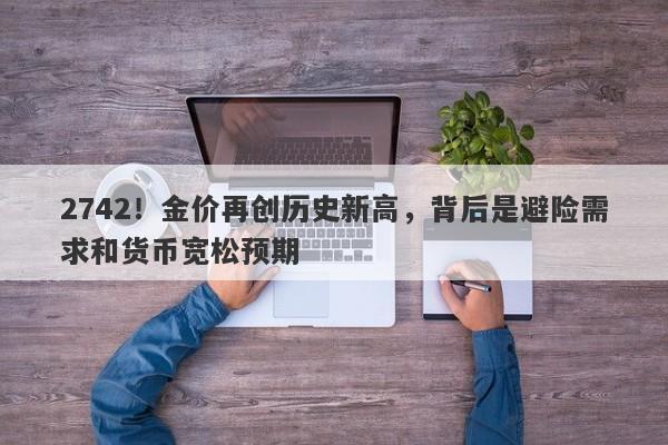 2742！金价再创历史新高，背后是避险需求和货币宽松预期