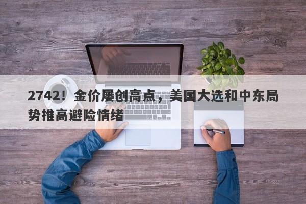2742！金价屡创高点，美国大选和中东局势推高避险情绪
