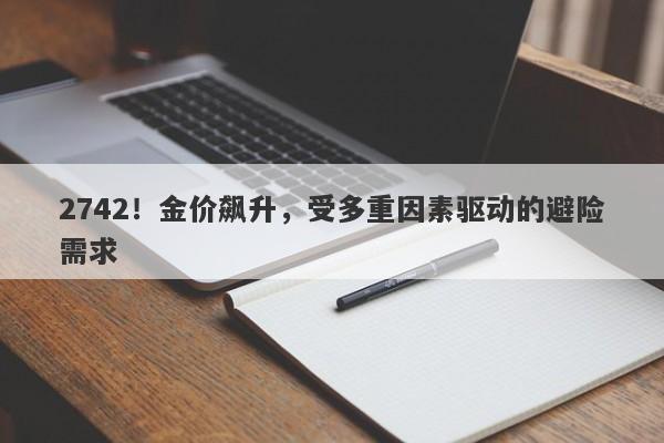 2742!金价飙升,受多重因素驱动的避险需求