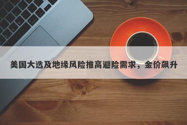 美国大选及地缘风险推高避险需求,金价飙升