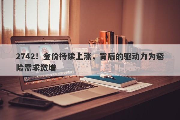 2742!金价持续上涨,背后的驱动力为避险需求激增
