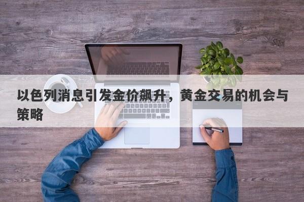 以色列消息引发金价飙升,黄金交易的机会与策略
