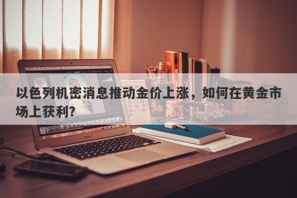 以色列机密消息推动金价上涨，如何在黄金市场上获利？