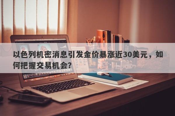 以色列机密消息引发金价暴涨近30美元，如何把握交易机会？