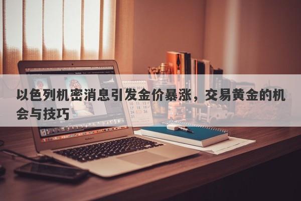 以色列机密消息引发金价暴涨,交易黄金的机会与技巧