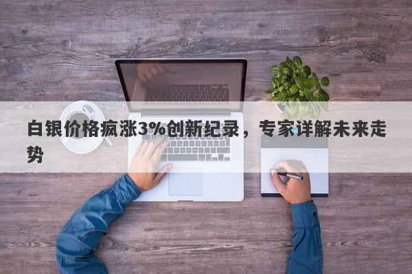 白银价格疯涨3%创新纪录,专家详解未来走势