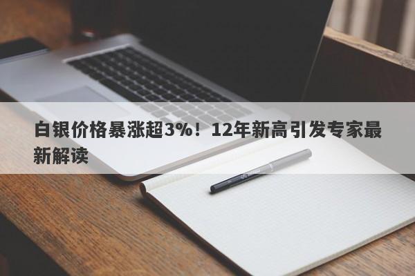 白银价格暴涨超3%!12年新高引发专家最新解读
