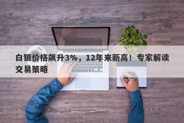 白银价格飙升3%,12年来新高!专家解读交易策略