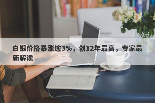 白银价格暴涨逾3%,创12年最高,专家最新解读