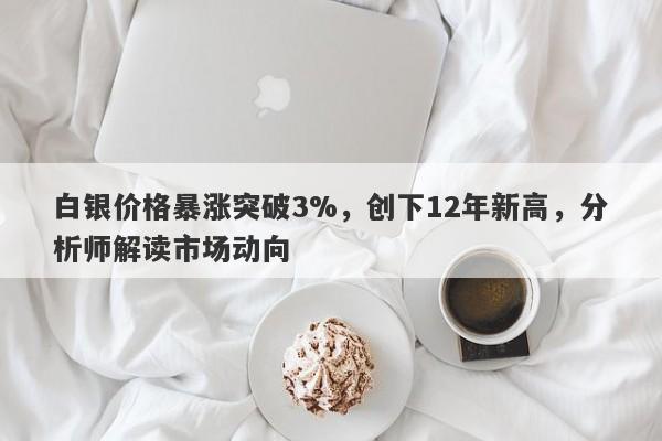 白银价格暴涨突破3%,创下12年新高,分析师解读市场动向