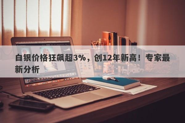 白银价格狂飙超3%，创12年新高！专家最新分析