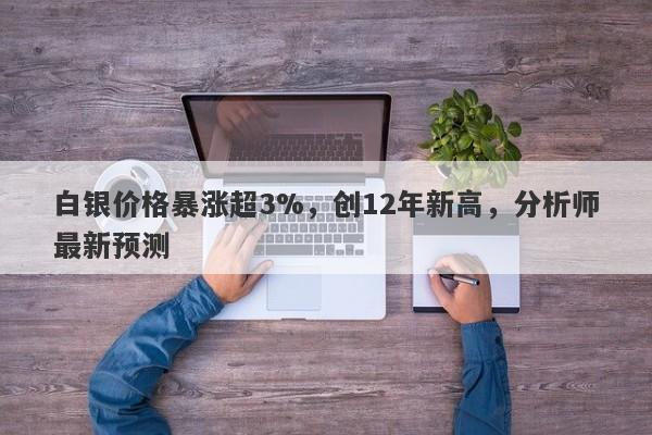 白银价格暴涨超3%，创12年新高，分析师最新预测