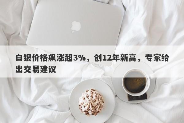白银价格飙涨超3%，创12年新高，专家给出交易建议
