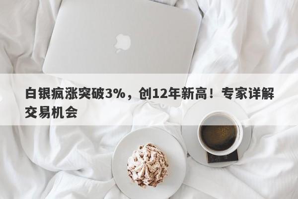 白银疯涨突破3%,创12年新高!专家详解交易机会