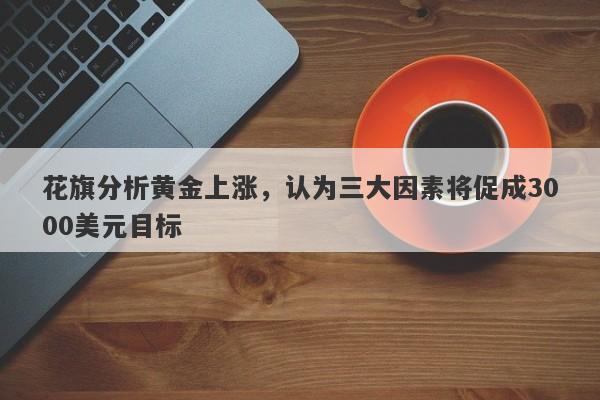 花旗分析黄金上涨，认为三大因素将促成3000美元目标