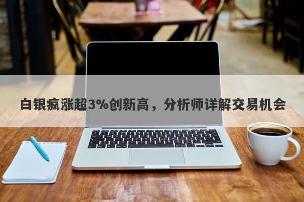 白银疯涨超3%创新高，分析师详解交易机会