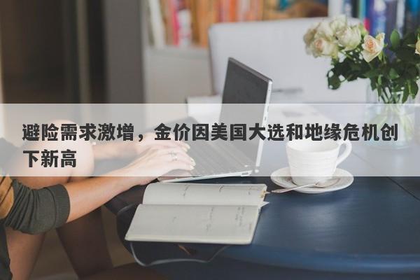 避险需求激增，金价因美国大选和地缘危机创下新高