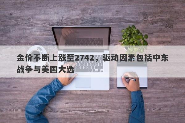 金价不断上涨至2742，驱动因素包括中东战争与美国大选