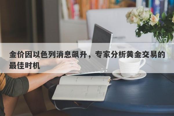 金价因以色列消息飙升，专家分析黄金交易的最佳时机